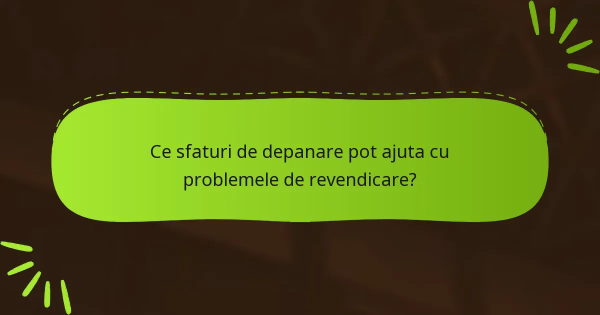 Ce sfaturi de depanare pot ajuta cu problemele de revendicare?